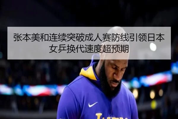 张本美和连续突破成人赛防线引领日本女乒换代速度超预期